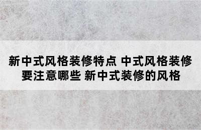 新中式风格装修特点 中式风格装修要注意哪些 新中式装修的风格